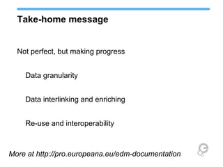 Take-home message
Not perfect, but making progress
Data granularity
Data interlinking and enriching
Re-use and interoperability
More at http://pro.europeana.eu/edm-documentation
 