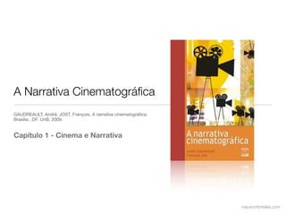 A Narrativa Cinematográﬁca
GAUDREAULT, André; JOST, François. A narrativa cinematográﬁca.
Brasília , DF: UnB, 2009.


Capítulo 1 - Cinema e Narrativa




                                                                 mauriciofonteles.com
 