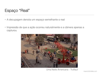 Espaço “Real”

• A decupagem denota um espaço semelhante o real


• Impressão de que a ação ocorreu naturalmente e a câmera apenas a
  capturou




                                  Uma Noite Americana - Truffaut
                                                                   mauriciofonteles.com
 
