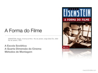 A Forma do Filme
  EISENSTEIN, Sergei. A forma do ﬁlme - Rio de Janeiro: Jorge Zahar Ed., 2002
  Rio de Janeiro, 1978



A Escola Soviética
A Quarta Dimensão do Cinema
Métodos de Montagem




                                                                                mauriciofonteles.com
 