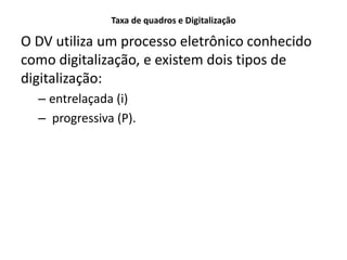 Taxa de quadros e Digitalização
O DV utiliza um processo eletrônico conhecido
como digitalização, e existem dois tipos de
digitalização:
– entrelaçada (i)
– progressiva (P).
 