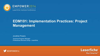 EDM101: Implementation Practices: Project
Management
Jonathan Powers
Technical Program Manager
Professional Services Group - Laserfiche

 