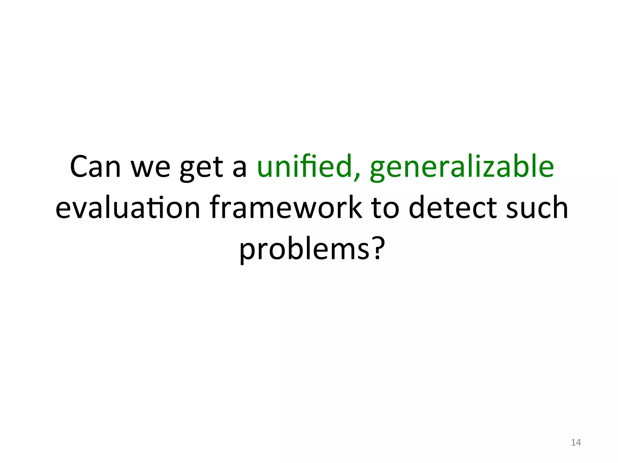 Can	
  we	
  get	
  a	
  uniﬁed,	
  generalizable	
  
evaluaIon	
  framework	
  to	
  detect	
  such	
  
problems?	
  
14	
  
 