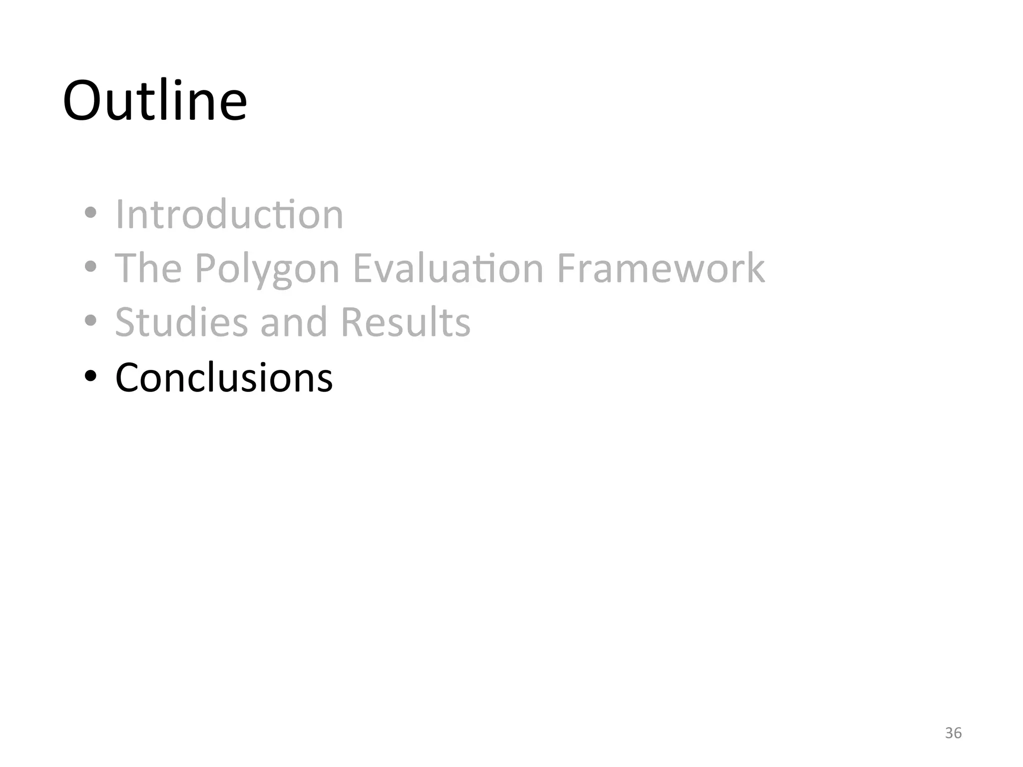 Outline	
  
36	
  
•  IntroducIon	
  
•  The	
  Polygon	
  EvaluaIon	
  Framework	
  
•  Studies	
  and	
  Results	
  
•  Conclusions	
  
	
  
	
  
 