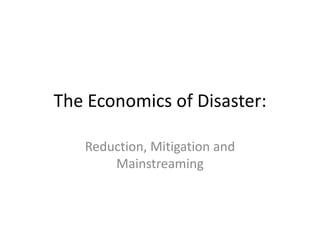 The Economics of Disaster:

   Reduction, Mitigation and
       Mainstreaming
 