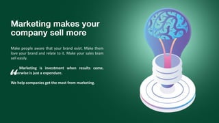 Make people aware that your brand exist. Make them
love your brand and relate to it. Make your sales team
sell easily.
Marketing is investment when results come.
Otherwise is just a expendure.
We help companies get the most from marketing.“
 