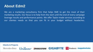We are a marketing consultancy firm that helps SME to get the most of their
marketing results. Our focus is to help from the start until the end of every campaign
leverage results and performance points. We offer Taylor-made services according to
our clientes needs so that you can fit in your budget without headaches.
 