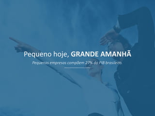 Pequeno hoje, GRANDE AMANHÃ
Pequenas empresas compõem 27% do PIB brasileiro.
 