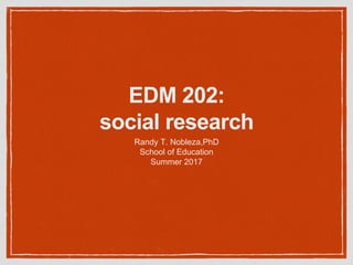 EDM 202:
social research
Randy T. Nobleza,PhD
School of Education
Summer 2017
 