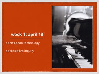 week 1: april 18
open space technology
appreciative inquiry
 