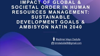IMPACT OF GLOBAL &
SOCIETAL ORDER IN HUMAN
RESOURCES MANAGEMENT:
SUSTAINABLE
DEVELOPMENT GOALS &
AMBISYON NATIN 2040
Bladimer Mayo Dadulla
bmdadulla08@gmail.com
 