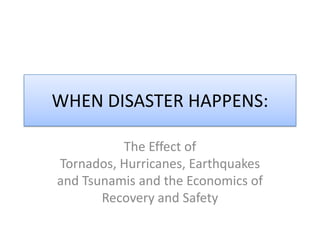 WHEN DISASTER HAPPENS: The Effect of Tornados, Hurricanes, Earthquakes and Tsunamis and the Economics of Recovery and Safety 
