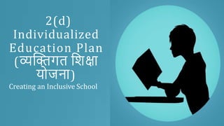 2(d)
Individualized
Education Plan
(व्यक्तिगत शिक्षा
योजना)
Creating an Inclusive School
 