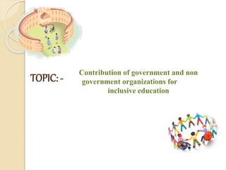 TOPIC: -
Contribution of government and non
government organizations for
inclusive education
 