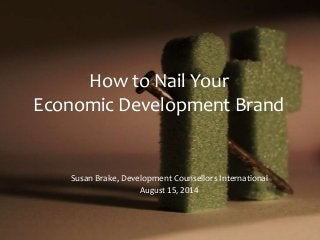 How to Nail Your
Economic Development Brand
Susan Brake, Development Counsellors International
August 15, 2014
 