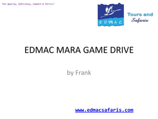 "For Quality, Efficiency, Comfort & Thrills"




                  EDMAC MARA GAME DRIVE

                                               by Frank




                                                 www.edmacsafaris.com
 