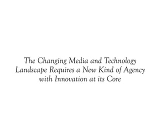The Changing Media and Technology
Landscape Requires a New Kind of Agency
       with Innovation at its Core
 
