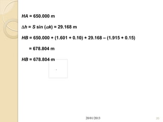 HA = 650.000 m

h = S sin (k) = 29.168 m

HB = 650.000 + (1.601 + 0.10) + 29.168 – (1.915 + 0.15)

   = 678.804 m

HB = 678.804 m
                 ,




                               20/01/2013                 20
 