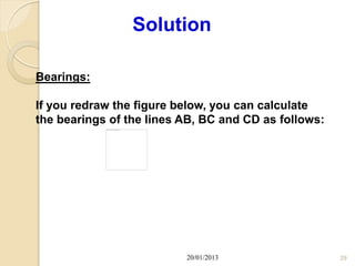 Solution

Bearings:

If you redraw the figure below, you can calculate
the bearings of the lines AB, BC and CD as follows:




                          20/01/2013                  29
 