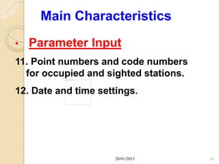 Main Characteristics
•   Parameter Input
11. Point numbers and code numbers
  for occupied and sighted stations.
12. Date and time settings.




                      20/01/2013       36
 
