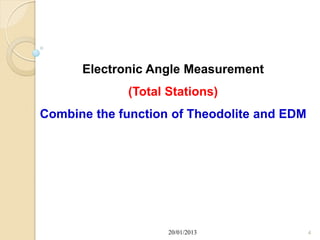 Electronic Angle Measurement
             (Total Stations)
Combine the function of Theodolite and EDM




                    20/01/2013               4
 