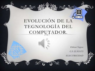 EVOLUCIÓN DE LA
TEGNOLOGÍA DEL
COMPUTADOR.
Edmar Yagua
C.I: 22.313.573
ELECTRICIDAD

 