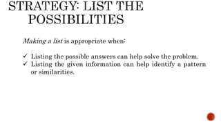 Making a list is appropriate when:
 Listing the possible answers can help solve the problem.
 Listing the given information can help identify a pattern
or similarities.
 