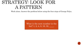Work alone. Answer the problem below using the four steps of George Polya.
What is the next number in the
list? 1, 2, 4, 8, 16, 32, ____.
 