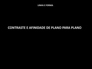 LINHA E FORMA
CONTRASTE E AFINIDADE DE PLANO PARA PLANO
 