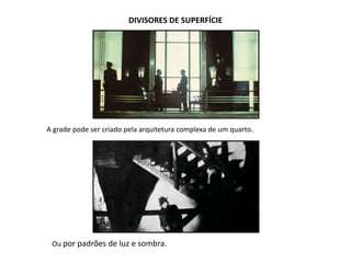 DIVISORES DE SUPERFÍCIE
A grade pode ser criado pela arquitetura complexa de um quarto.
Ou por padrões de luz e sombra.
 
