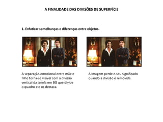 A FINALIDADE DAS DIVISÕES DE SUPERFÍCIE
A separação emocional entre mãe e
filho torna-se visível com a divisão
vertical da janela em BG que divide
o quadro e e os destaca.
1. Enfatizar semelhanças e diferenças entre objetos.
A imagem perde o seu significado
quando a divisão é removida.
 