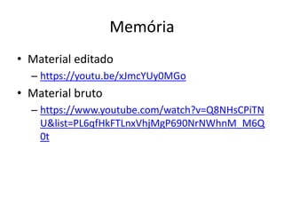 Memória
• Material editado
– https://youtu.be/xJmcYUy0MGo
• Material bruto
– https://www.youtube.com/watch?v=Q8NHsCPiTN
U&list=PL6qfHkFTLnxVhjMgP690NrNWhnM_M6Q
0t
 