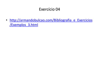 Exercício 04
• http://armandobulcao.com/Bibliografia_e_Exercicios
/Exemplos_3.html
 