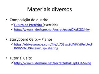Materiais diversos
• Composição do quadro
Futuro do Pretérito (exercício)
http://www.slideshare.net/secret/eggqQXx8GOJhlw
• Storyboard Celtx – Planos
https://drive.google.com/file/d/0Bwx9qlVFYxtPelUxcF
RVVzVXcU0/view?usp=sharing
• Tutorial Celtx
http://www.slideshare.net/secret/nDaLLqH33AMZhq
 