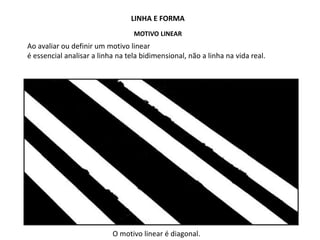 LINHA E FORMA
MOTIVO LINEAR
Ao avaliar ou definir um motivo linear
é essencial analisar a linha na tela bidimensional, não a linha na vida real.
O motivo linear é diagonal.
 