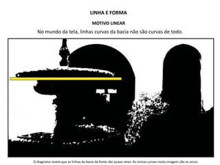 LINHA E FORMA
MOTIVO LINEAR
No mundo da tela, linhas curvas da bacia não são curvas de todo.
O diagrama revela que as linhas da bacia da fonte são quase retas. As únicas curvas nesta imagem são os arcos.
 