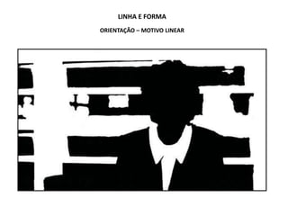 LINHA E FORMA
ORIENTAÇÃO – MOTIVO LINEAR
 