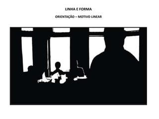 LINHA E FORMA
ORIENTAÇÃO – MOTIVO LINEAR
 