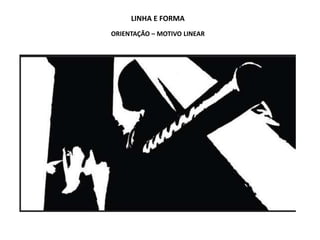 LINHA E FORMA
ORIENTAÇÃO – MOTIVO LINEAR
 