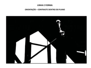 LINHA E FORMA
ORIENTAÇÃO – CONTRASTE DENTRO DO PLANO
 