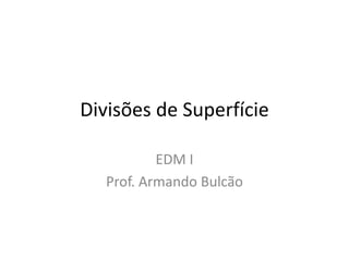 Divisões de Superfície
EDM I
Prof. Armando Bulcão
 