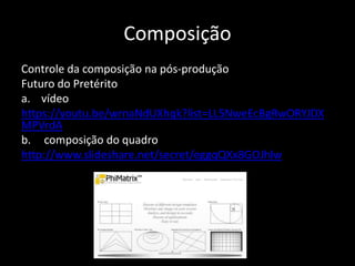 Composição
Controle da composição na pós-produção
Futuro do Pretérito
a. vídeo
https://youtu.be/wrnaNdUXhqk?list=LL5NweEcBgRwORYJDX
MPVrdA
b. composição do quadro
http://www.slideshare.net/secret/eggqQXx8GOJhlw
 