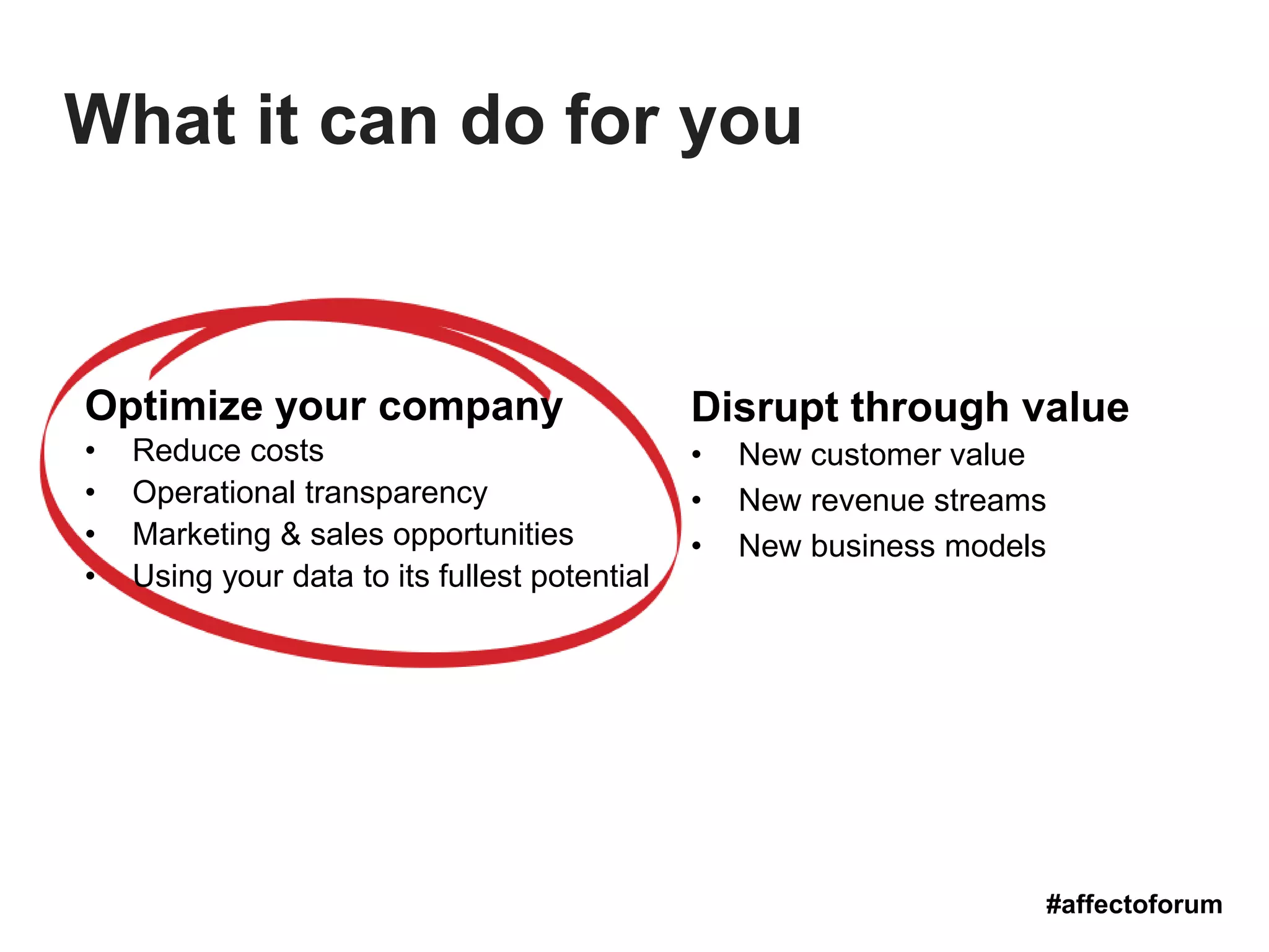 Optimize your company
• Reduce costs
• Operational transparency
• Marketing & sales opportunities
• Using your data to its fullest potential
Disrupt through value
• New customer value
• New revenue streams
• New business models
#affectoforum
What it can do for you
 