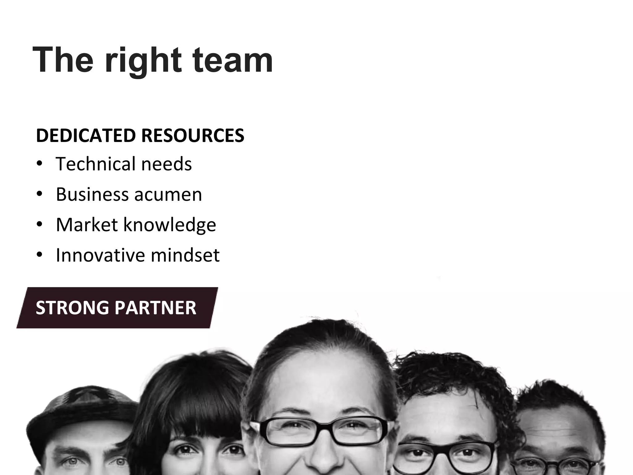 DEDICATED RESOURCES
• Technical needs
• Business acumen
• Market knowledge
• Innovative mindset
STRONG PARTNER
The right team
 