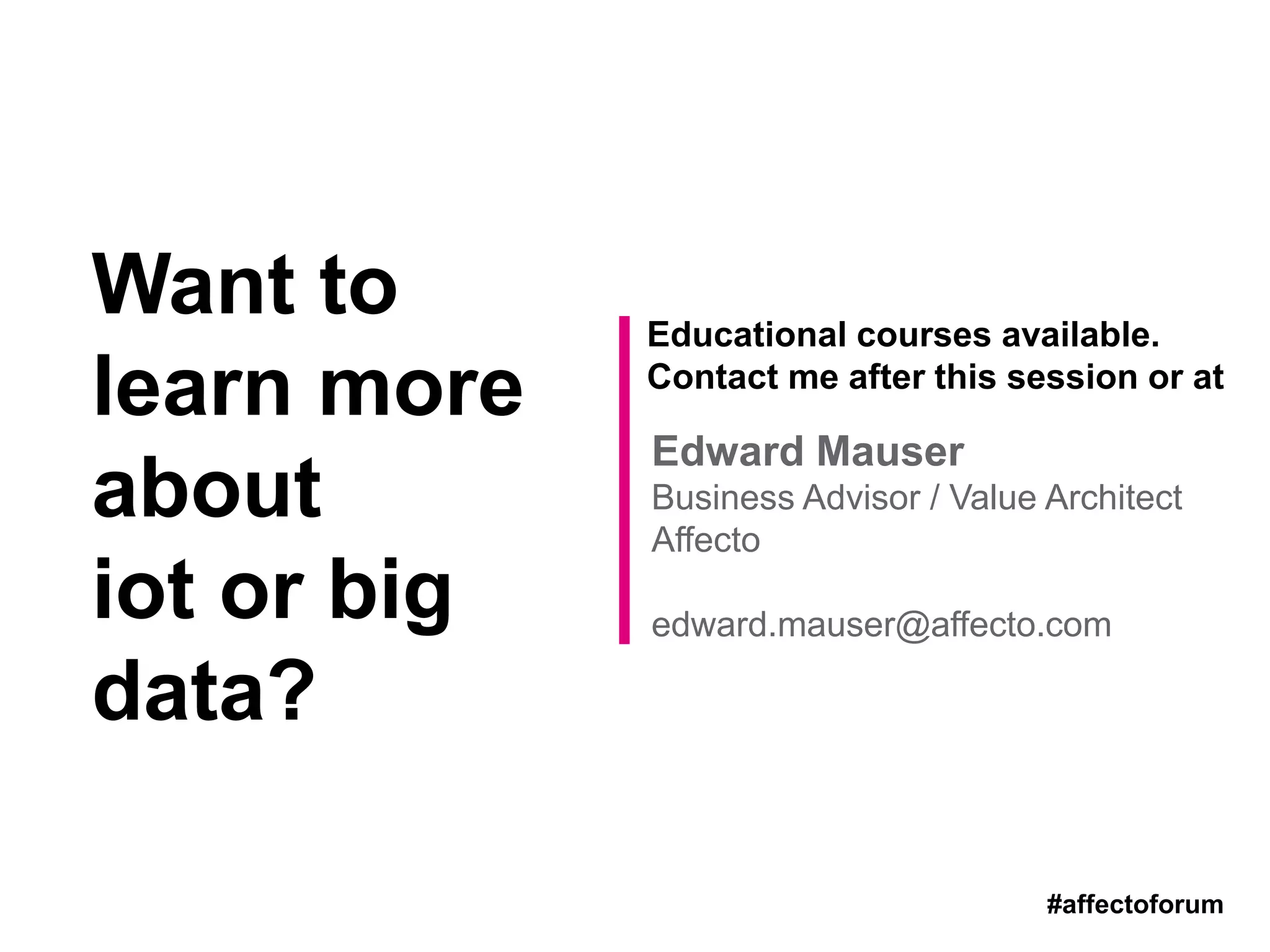 Want to
learn more
about
iot or big
data?
Educational courses available.
Contact me after this session or at
Edward Mauser
Business Advisor / Value Architect
Affecto
edward.mauser@affecto.com
#affectoforum
 