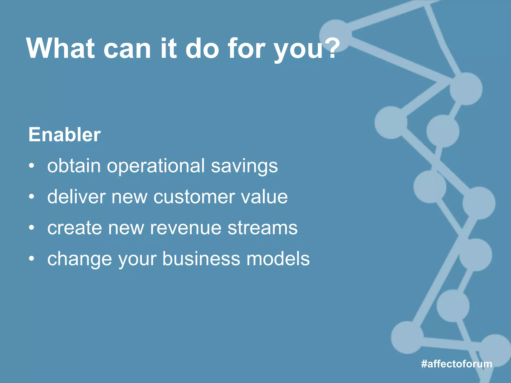 Enabler
• obtain operational savings
• deliver new customer value
• create new revenue streams
• change your business models
#affectoforum
What can it do for you?
 