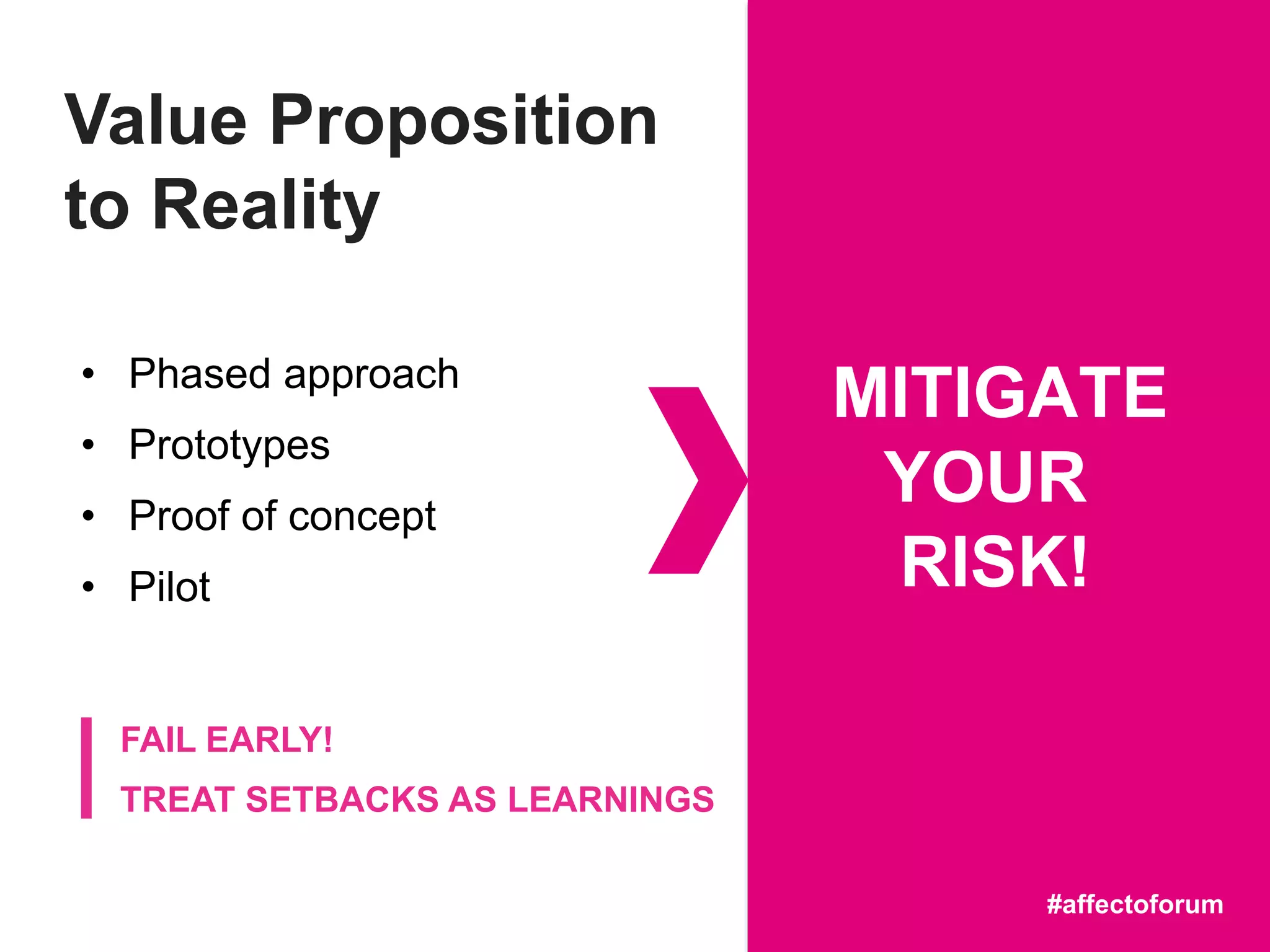 • Phased approach
• Prototypes
• Proof of concept
• Pilot
FAIL EARLY!
TREAT SETBACKS AS LEARNINGS
MITIGATE
YOUR
RISK!
#affectoforum
Value Proposition
to Reality
 