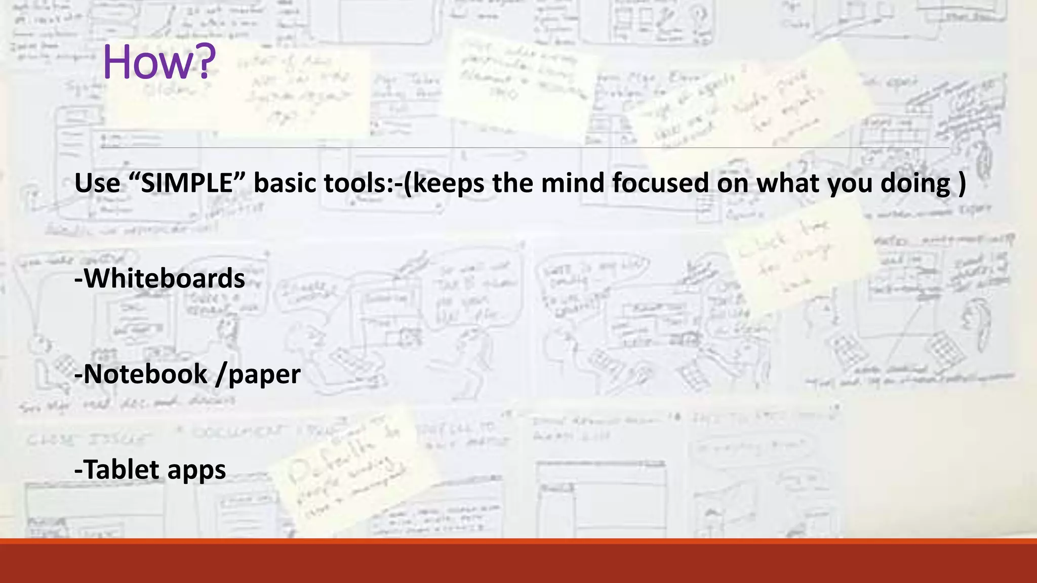 How?
Use “SIMPLE” basic tools:-(keeps the mind focused on what you doing )
-Whiteboards
-Notebook /paper
-Tablet apps
 