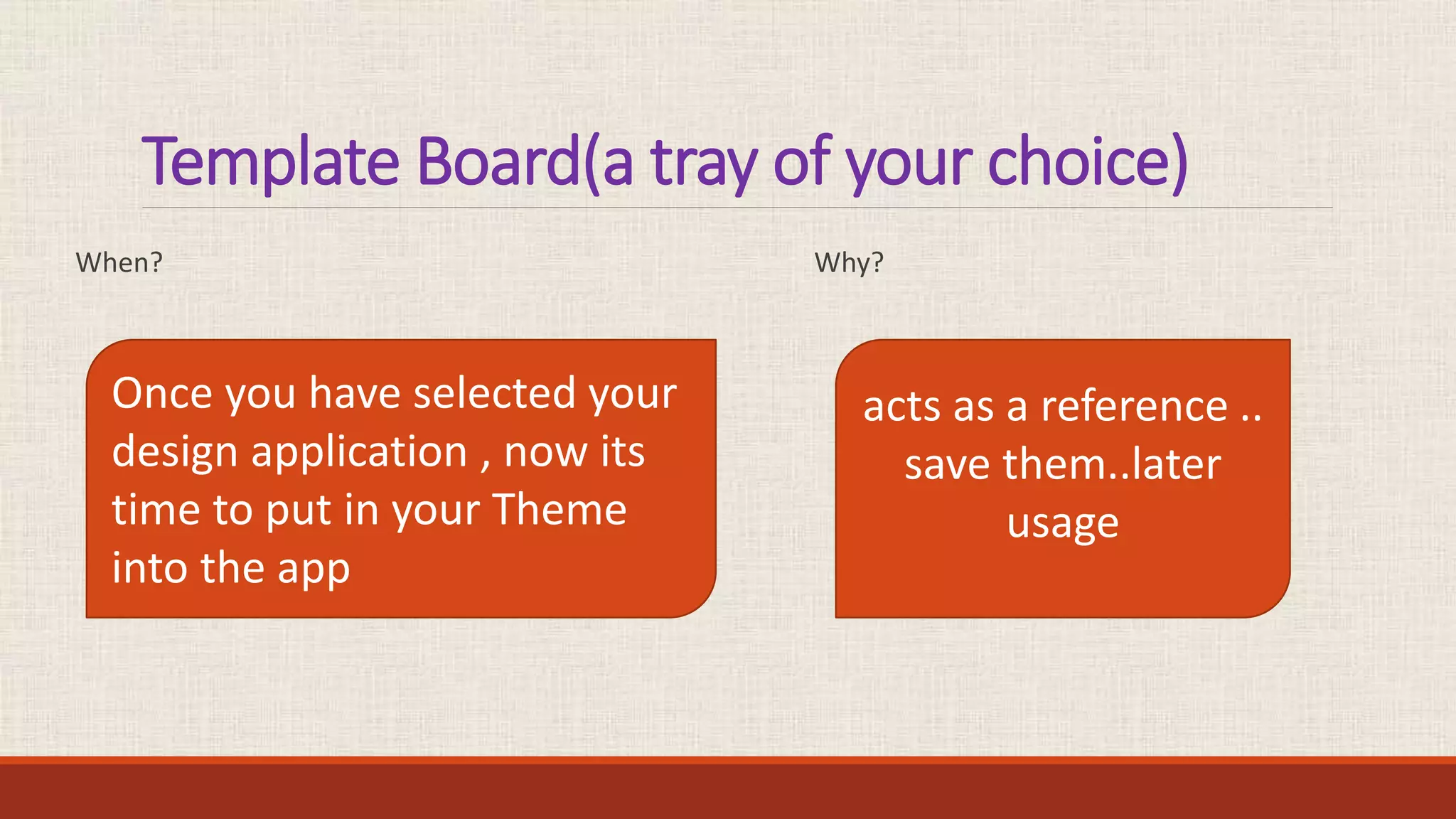 Template Board(a tray of your choice)
Why?When?
Once you have selected your
design application , now its
time to put in your Theme
into the app
acts as a reference ..
save them..later
usage
 