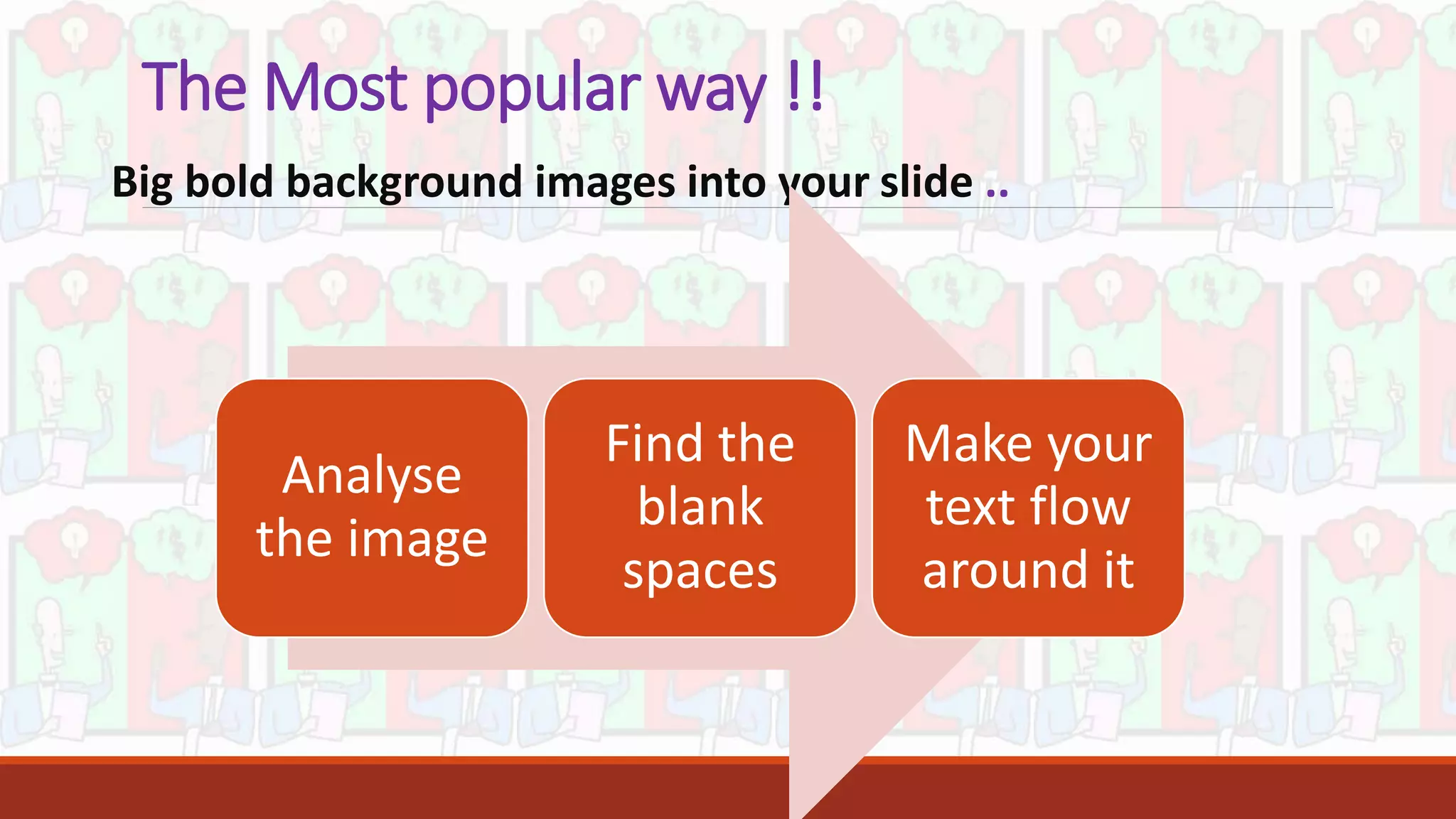 The Most popular way !!
Big bold background images into your slide ..
Analyse
the image
Find the
blank
spaces
Make your
text flow
around it
 